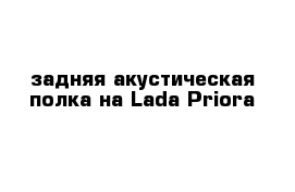 задняя акустическая полка на Lada Priora